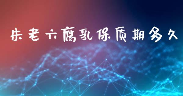 朱老六腐乳保质期多久_https://wap.letulww.com_外汇交易_第1张