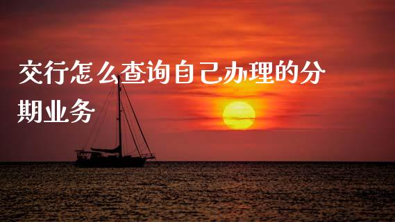 交行怎么查询自己办理的分期业务_https://wap.letulww.com_融资租赁_第1张