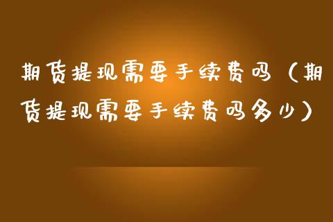 期货提现需要手续费吗(期货提现需要手续费吗多少)_融资租赁_第1张_外汇交易_投资策略_融资租赁_投资管理 期货提现需要手续费吗(期货提现需要手续费吗多少)_https://wap.letulww.com_融资租赁_第1张