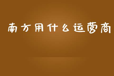 南方用什么运营商_https://wap.letulww.com_外汇交易_第1张