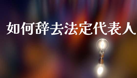如何辞去法定代表人_https://wap.letulww.com_投资管理_第1张