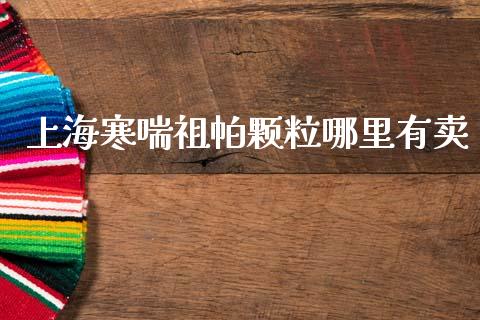 上海寒喘祖帕颗粒哪里有卖_https://wap.letulww.com_投资管理_第1张