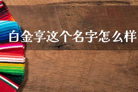 白金享这个名字怎么样_https://wap.letulww.com_投资管理_第1张