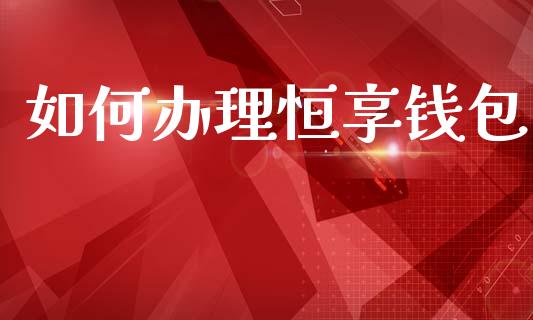 如何办理恒享钱包_https://wap.letulww.com_外汇交易_第1张