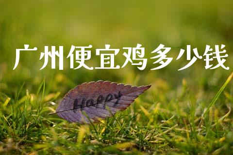 广州便宜鸡多少钱_https://wap.letulww.com_投资策略_第1张
