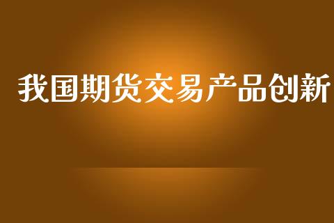 我国期货交易产品创新_https://wap.letulww.com_外汇交易_第1张