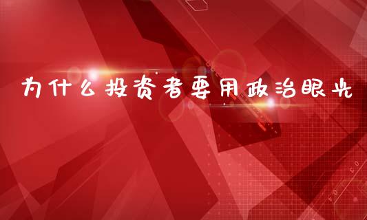 为什么投资者要用政治眼光_https://wap.letulww.com_投资策略_第1张