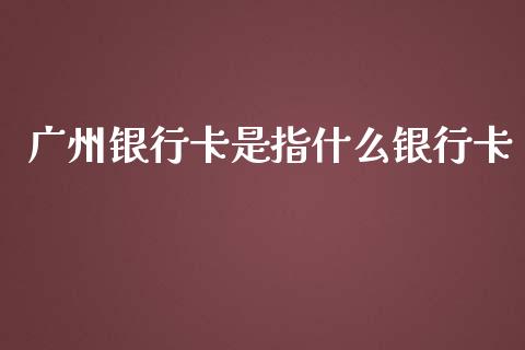 广州银行卡是指什么银行卡_https://wap.letulww.com_投资管理_第1张