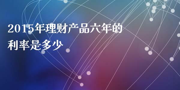 2015年理财产品六年的利率是多少_https://wap.letulww.com_外汇交易_第1张