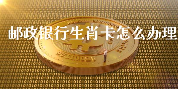 邮政银行生肖卡怎么办理_https://wap.letulww.com_投资管理_第1张
