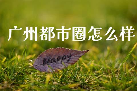 广州都市圈怎么样_https://wap.letulww.com_投资策略_第1张