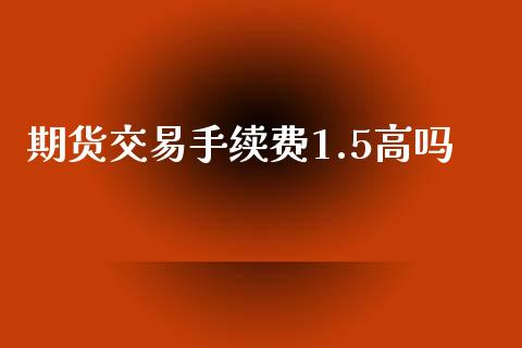 期货交易手续费1.5高吗_https://wap.letulww.com_投资策略_第1张