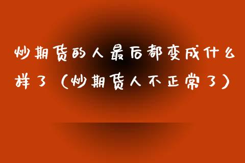 炒期货的人最后都变成什么样了（炒期货人不正常了）_https://wap.letulww.com_投资管理_第1张