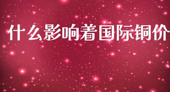 什么影响着国际铜价_https://wap.letulww.com_投资管理_第1张