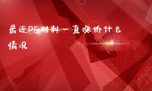 最近PE材料一直涨价什么情况_https://wap.letulww.com_外汇交易_第1张