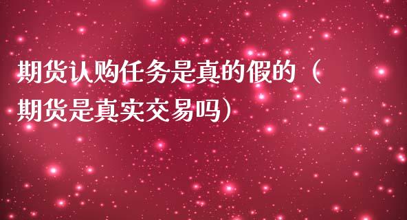 期货认购任务是真的假的（期货是真实交易吗）_https://wap.letulww.com_投资策略_第1张