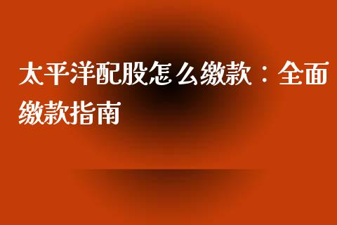 太平洋配股怎么缴款：全面缴款指南_https://wap.letulww.com_外汇交易_第1张