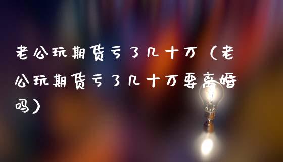 老公玩期货亏了几十万（老公玩期货亏了几十万要离婚吗）_https://wap.letulww.com_投资管理_第1张