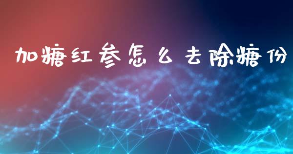 加糖红参怎么去除糖份_https://wap.letulww.com_融资租赁_第1张
