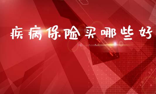 疾病保险买哪些好_https://wap.letulww.com_外汇交易_第1张