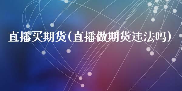 直播买期货(直播做期货违法吗)_https://wap.letulww.com_外汇交易_第1张