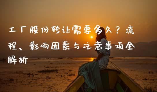 工厂股份转让需要多久？流程、影响因素与注意事项全解析_https://wap.letulww.com_投资管理_第1张