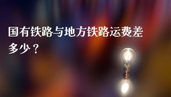 国有铁路与地方铁路运费差多少？_https://wap.letulww.com_融资租赁_第1张