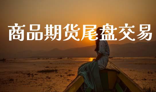 商品期货尾盘交易_https://wap.letulww.com_投资策略_第1张