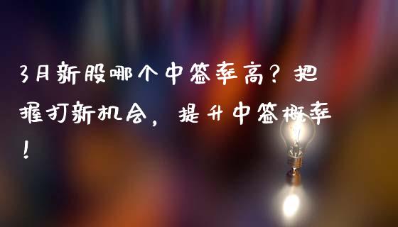 3月新股哪个中签率高？把握打新机会，提升中签概率！_https://wap.letulww.com_外汇交易_第1张