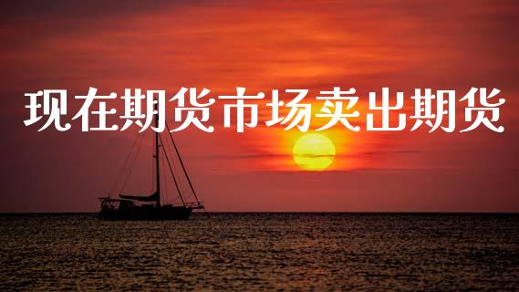 现在期货市场卖出期货_https://wap.letulww.com_投资管理_第1张