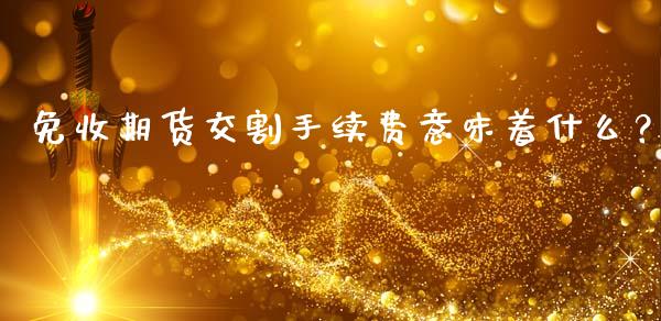 免收期货交割手续费意味着什么？_https://wap.letulww.com_投资管理_第1张