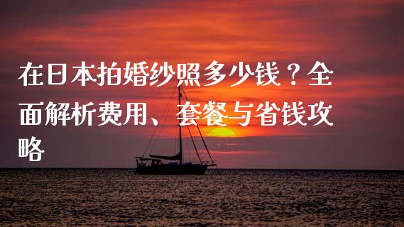 在日本拍婚纱照多少钱？全面解析费用、套餐与省钱攻略_https://wap.letulww.com_投资管理_第1张