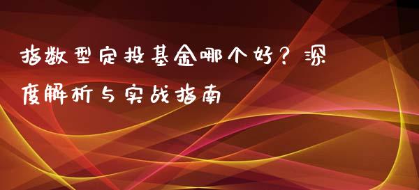 指数型定投基金哪个好？深度解析与实战指南_https://wap.letulww.com_投资管理_第1张