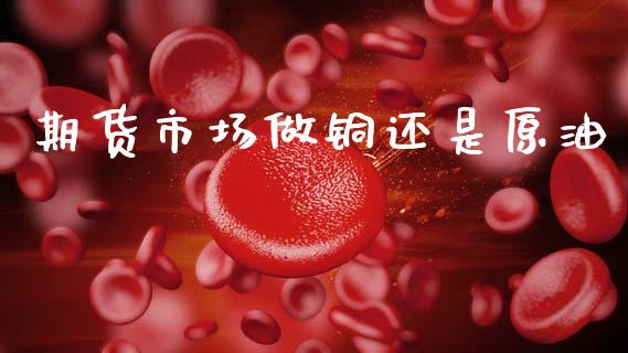 期货市场做铜还是原油_https://wap.letulww.com_投资管理_第1张