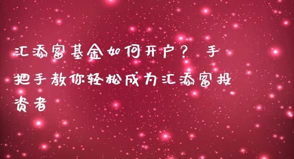 汇添富基金如何开户？ 手把手教你轻松成为汇添富投资者_https://wap.letulww.com_融资租赁_第1张
