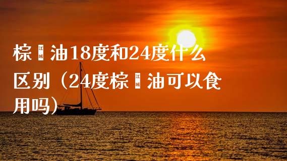 棕榈油18度和24度什么区别（24度棕榈油可以食用吗）_https://wap.letulww.com_融资租赁_第1张
