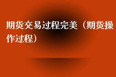 期货交易过程完美（期货操作过程）_https://wap.letulww.com_投资策略_第1张