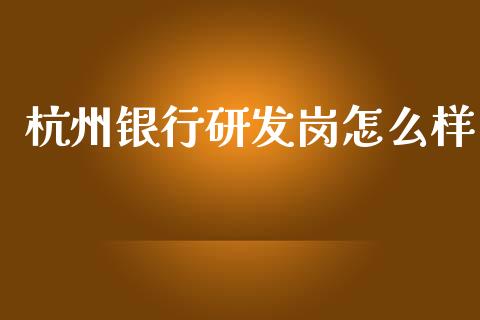 杭州银行研发岗怎么样_https://wap.letulww.com_投资管理_第1张