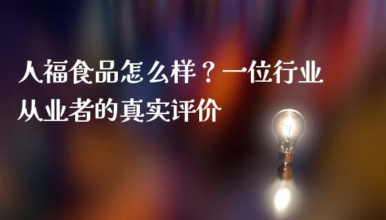 人福食品怎么样？一位行业从业者的真实评价_https://wap.letulww.com_投资管理_第1张