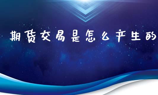 期货交易是怎么产生的_https://wap.letulww.com_投资策略_第1张