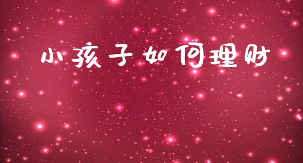 小孩子如何理财_https://wap.letulww.com_外汇交易_第1张