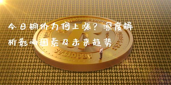 今日铜价为何上涨？深度解析影响因素及未来趋势_https://wap.letulww.com_外汇交易_第1张
