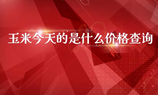 玉米今天的是什么价格查询_https://wap.letulww.com_融资租赁_第1张