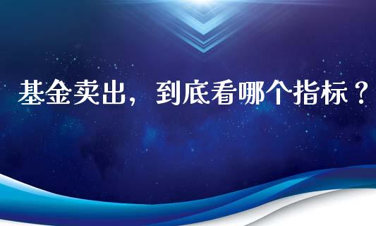 基金卖出，到底看哪个指标？_https://wap.letulww.com_投资管理_第1张