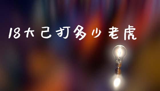 18大己打多少老虎_https://wap.letulww.com_投资管理_第1张