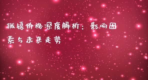 俄镍价格深度解析：影响因素与未来走势_https://wap.letulww.com_投资策略_第1张