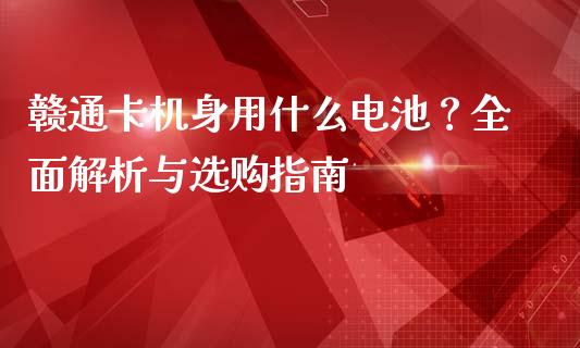 赣通卡机身用什么电池?全面解析与选购指南_投资管理_第1张_外汇交易_投资策略_融资租赁_投资管理 赣通卡机身用什么电池?全面解析与选购指南_https://wap.letulww.com_投资管理_第1张