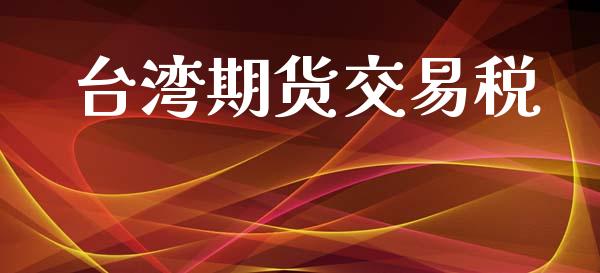 台湾期货交易税_https://wap.letulww.com_投资管理_第1张