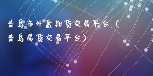 青岛市外盘期货交易平台（青岛易货交易平台）_https://wap.letulww.com_外汇交易_第1张