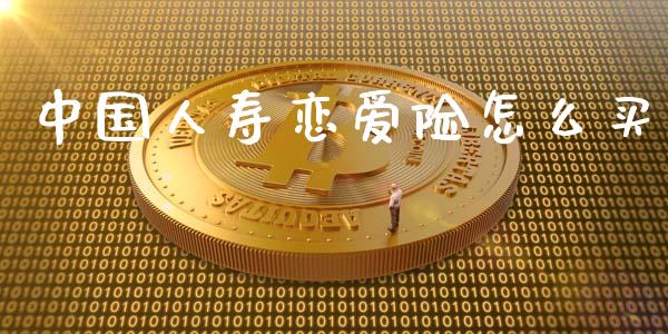 中国人寿恋爱险怎么买_https://wap.letulww.com_投资策略_第1张